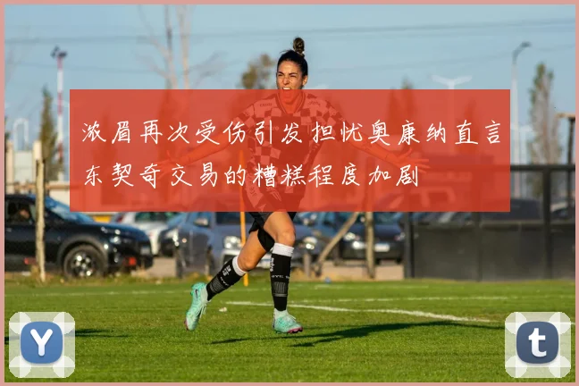 浓眉再次受伤引发担忧奥康纳直言东契奇交易的糟糕程度加剧