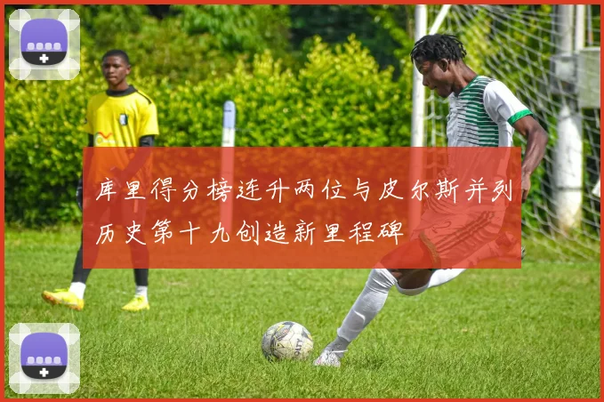 库里得分榜连升两位与皮尔斯并列历史第十九创造新里程碑