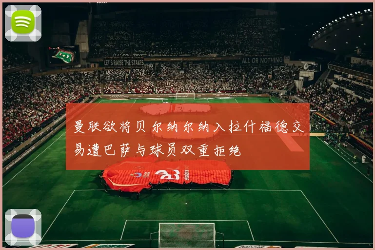 曼联欲将贝尔纳尔纳入拉什福德交易遭巴萨与球员双重拒绝