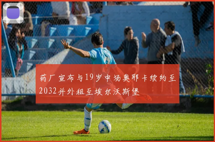 药厂宣布与19岁中场奥耶卡续约至2032并外租至埃尔沃斯堡