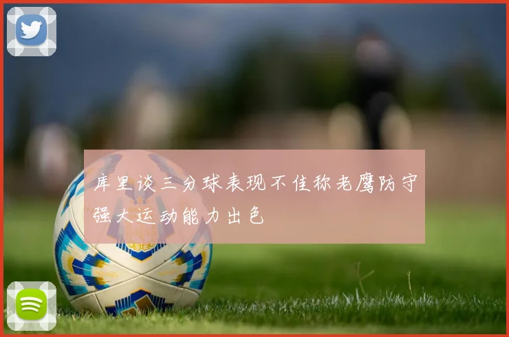 库里谈三分球表现不佳称老鹰防守强大运动能力出色