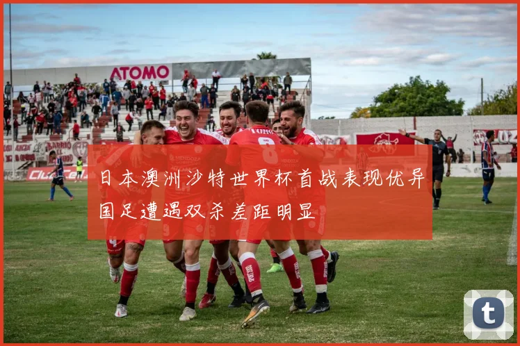 日本澳洲沙特世界杯首战表现优异国足遭遇双杀差距明显