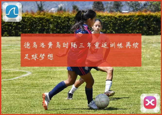 德乌洛费乌时隔三年重返训练再续足球梦想