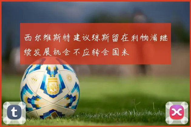 西尔维斯特建议琼斯留在利物浦继续发展机会不应转会国米