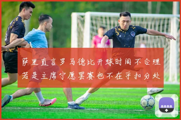 萨里直言罗马德比开球时间不合理若是主席宁愿罢赛也不在乎扣分处罚