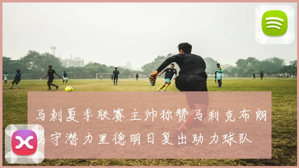 马刺夏季联赛主帅称赞马利克布朗防守潜力里德明日复出助力球队