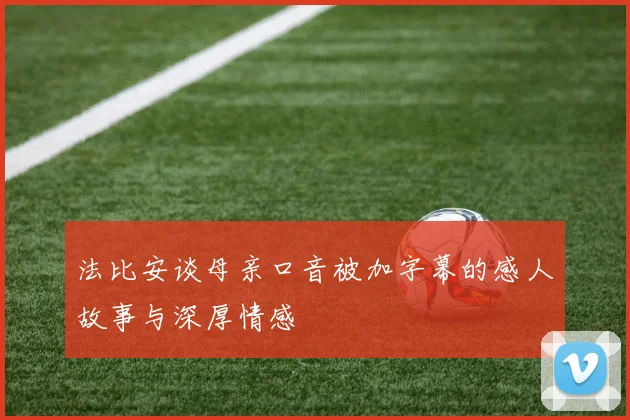 法比安谈母亲口音被加字幕的感人故事与深厚情感