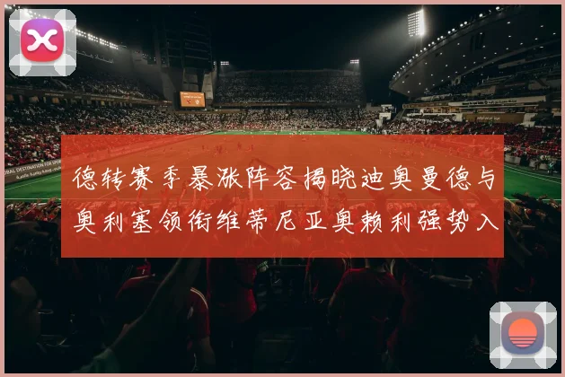 德转赛季暴涨阵容揭晓迪奥曼德与奥利塞领衔维蒂尼亚奥赖利强势入选