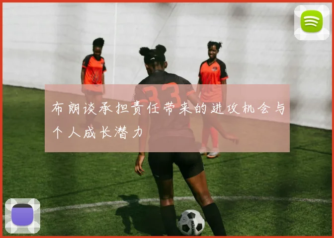 布朗谈承担责任带来的进攻机会与个人成长潜力