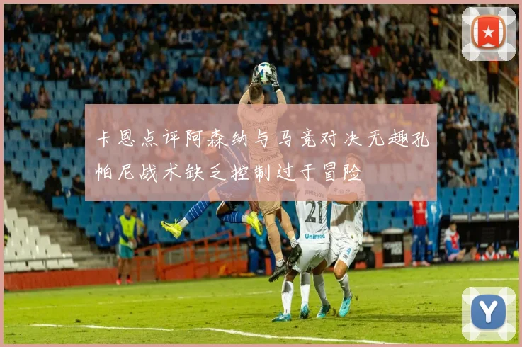 卡恩点评阿森纳与马竞对决无趣孔帕尼战术缺乏控制过于冒险