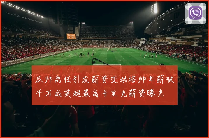 瓜帅离任引发薪资变动塔帅年薪破千万成英超最高卡里克薪资曝光