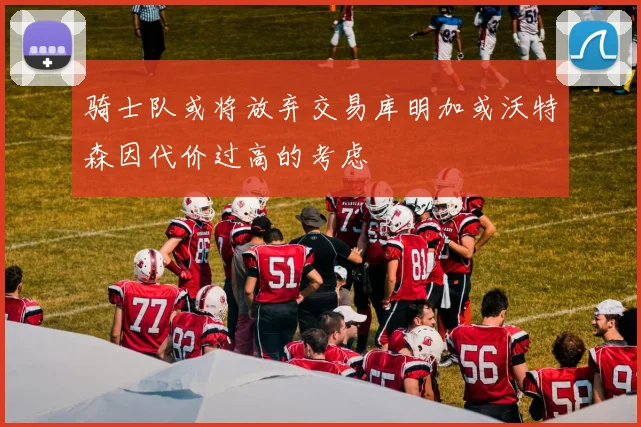 骑士队或将放弃交易库明加或沃特森因代价过高的考虑