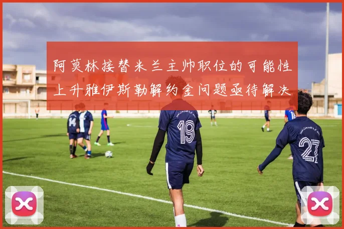 阿莫林接替米兰主帅职位的可能性上升雅伊斯勒解约金问题亟待解决