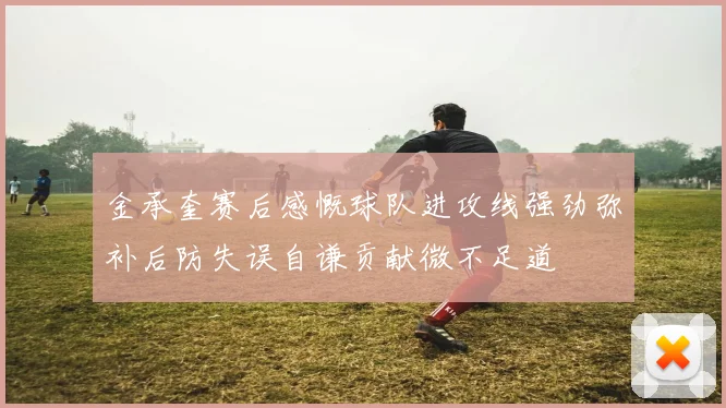 金承奎赛后感慨球队进攻线强劲弥补后防失误自谦贡献微不足道