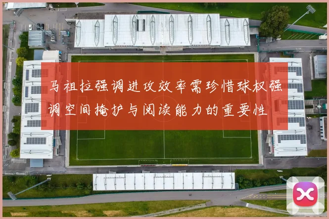 马祖拉强调进攻效率需珍惜球权强调空间掩护与阅读能力的重要性
