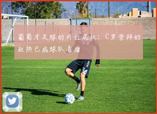 葡萄牙足球的内讧危机:C罗崇拜的狂热已成球队毒瘤