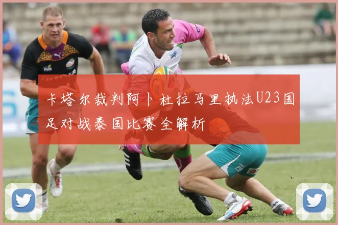 卡塔尔裁判阿卜杜拉马里执法U23国足对战泰国比赛全解析