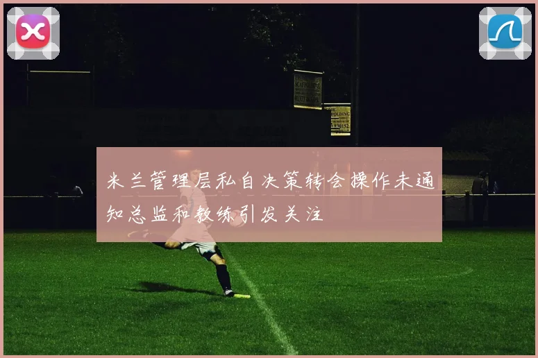 米兰管理层私自决策转会操作未通知总监和教练引发关注