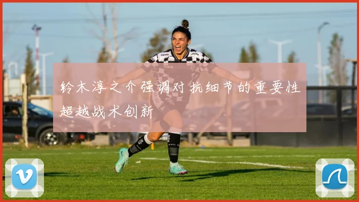 铃木淳之介强调对抗细节的重要性超越战术创新