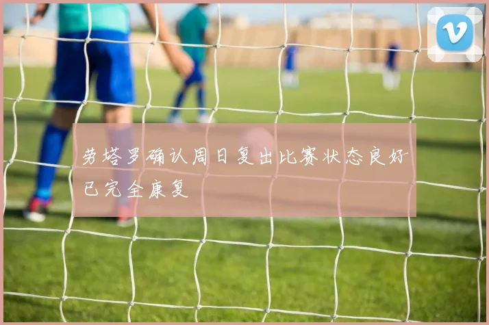 劳塔罗确认周日复出比赛状态良好已完全康复