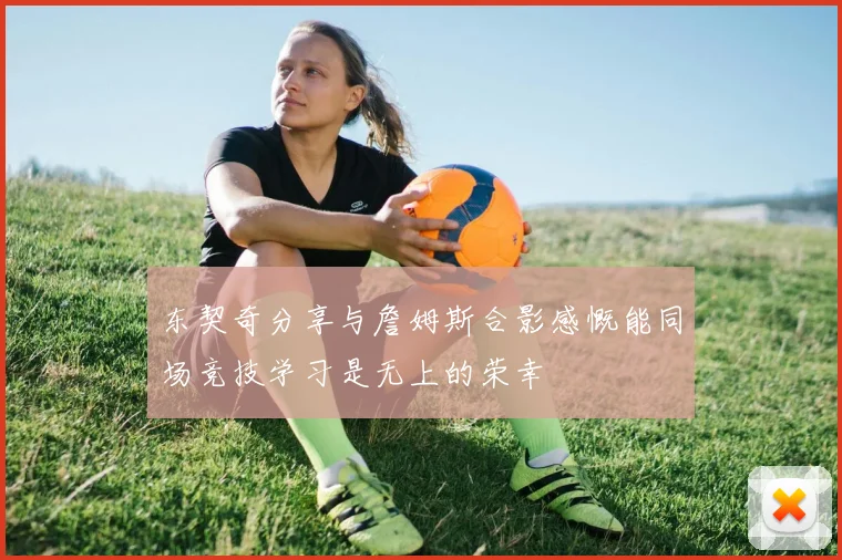 东契奇分享与詹姆斯合影感慨能同场竞技学习是无上的荣幸