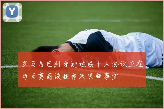 罗马与巴列尔迪达成个人协议正在与马赛商谈租借及买断事宜