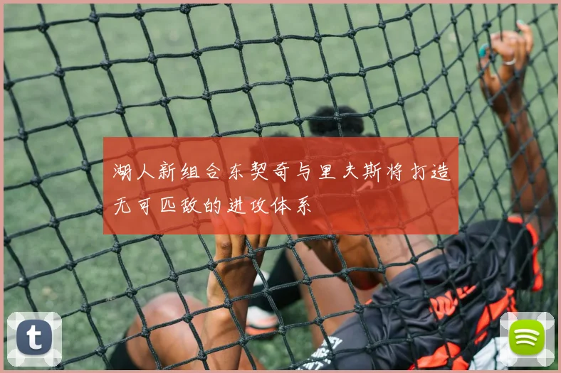 湖人新组合东契奇与里夫斯将打造无可匹敌的进攻体系