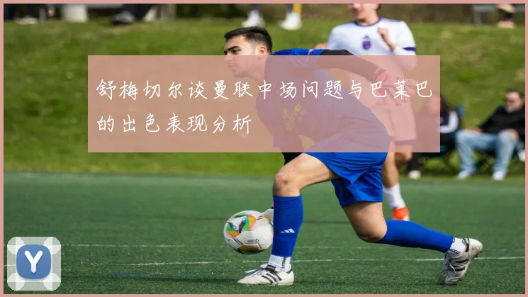 舒梅切尔谈曼联中场问题与巴莱巴的出色表现分析
