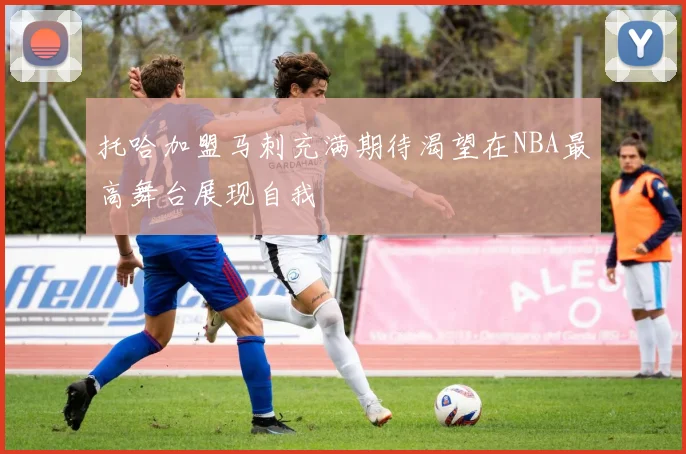 托哈加盟马刺充满期待渴望在NBA最高舞台展现自我