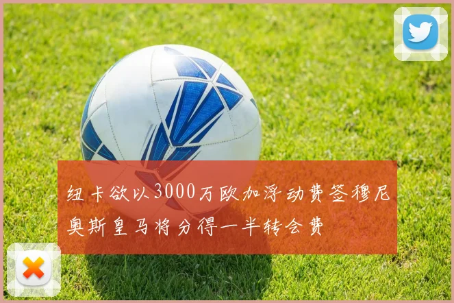 纽卡欲以3000万欧加浮动费签穆尼奥斯皇马将分得一半转会费