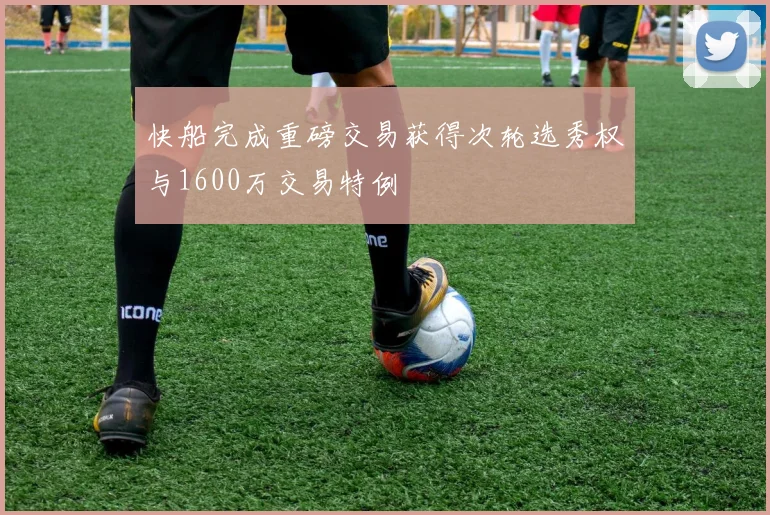 快船完成重磅交易获得次轮选秀权与1600万交易特例