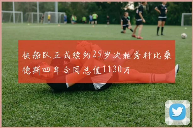 快船队正式续约25岁次轮秀科比桑德斯四年合同总值1130万