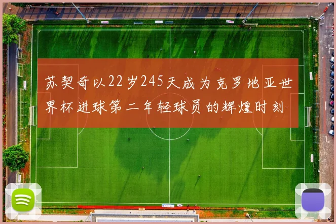 苏契奇以22岁245天成为克罗地亚世界杯进球第二年轻球员的辉煌时刻