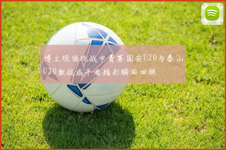 博主现场观战中青赛国安U20与泰山U20激战成平局精彩瞬间回顾