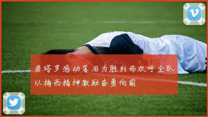 劳塔罗感动落泪为胜利而欢呼全队以梅西精神激励奋勇向前