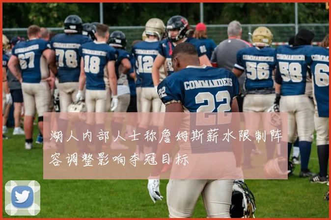 湖人内部人士称詹姆斯薪水限制阵容调整影响夺冠目标