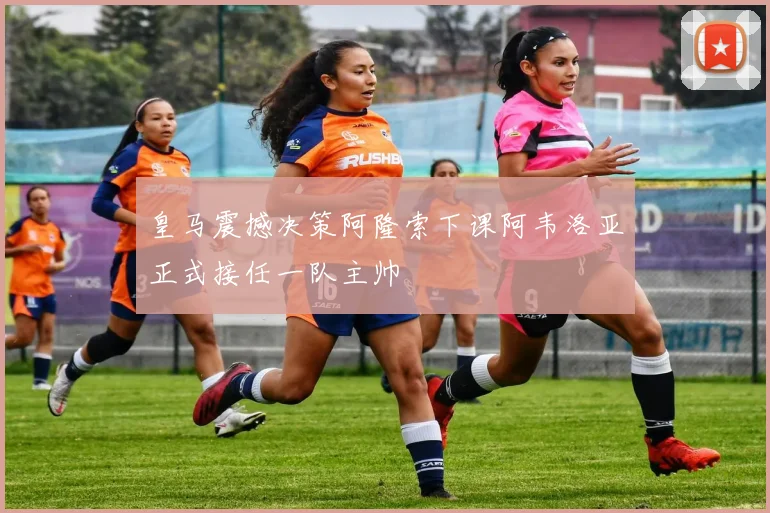 皇马震撼决策阿隆索下课阿韦洛亚正式接任一队主帅