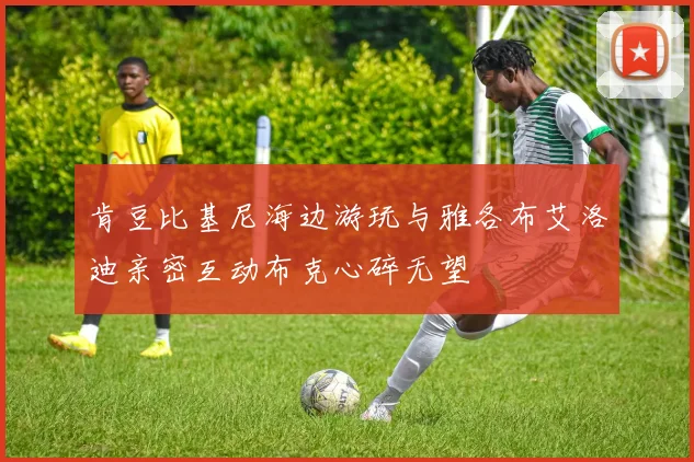 肯豆比基尼海边游玩与雅各布艾洛迪亲密互动布克心碎无望