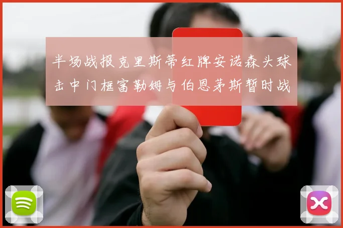 半场战报克里斯蒂红牌安诺森头球击中门框富勒姆与伯恩茅斯暂时战成平局