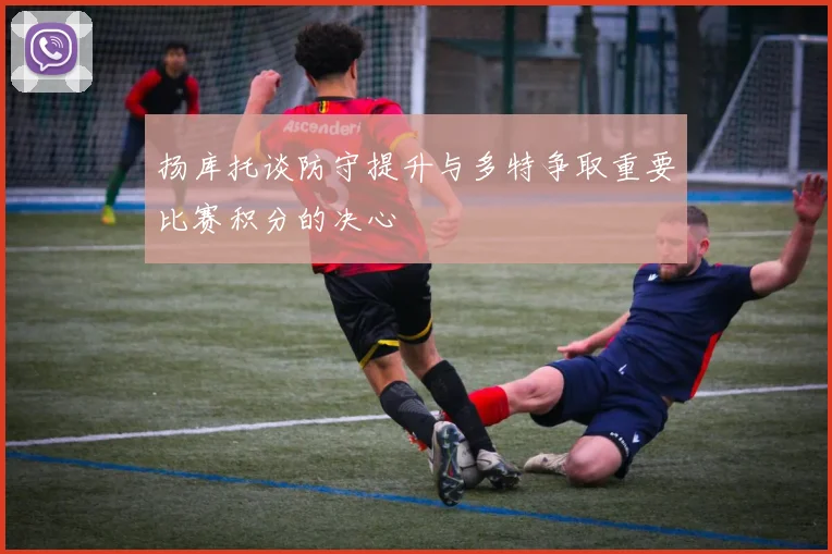 扬库托谈防守提升与多特争取重要比赛积分的决心