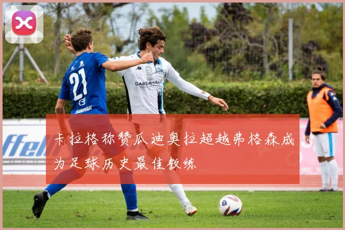 卡拉格称赞瓜迪奥拉超越弗格森成为足球历史最佳教练