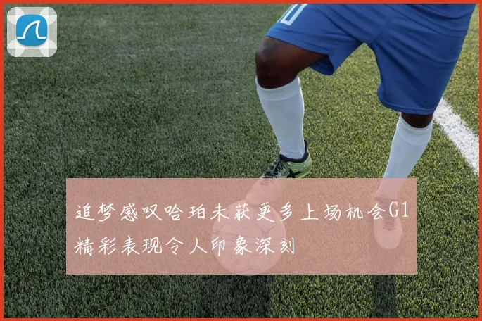 追梦感叹哈珀未获更多上场机会G1精彩表现令人印象深刻