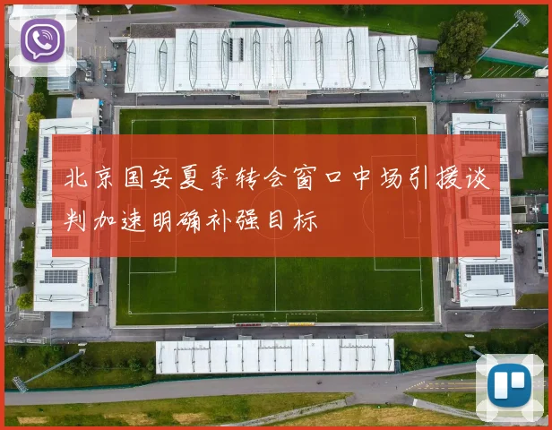 北京国安夏季转会窗口中场引援谈判加速明确补强目标