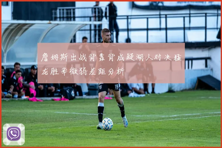 詹姆斯出战背靠背成疑湖人对决猛龙胜率微弱差距分析